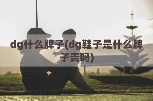 dg什么牌子(dg鞋子是什么牌子贵吗)