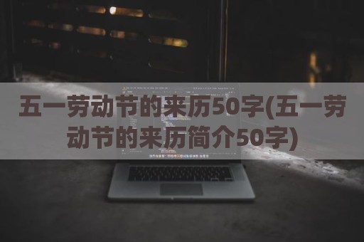 五一劳动节的来历50字(五一劳动节的来历简介50字)