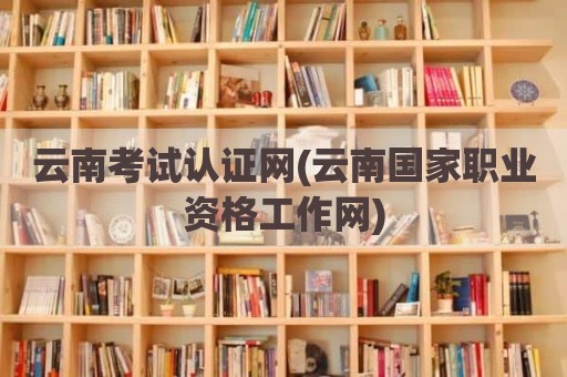 云南考试认证网(云南国家职业资格工作网)
