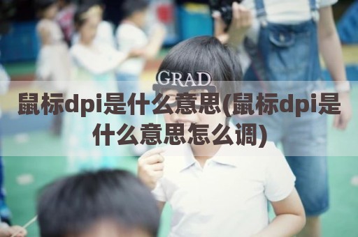 鼠标dpi是什么意思(鼠标dpi是什么意思怎么调)