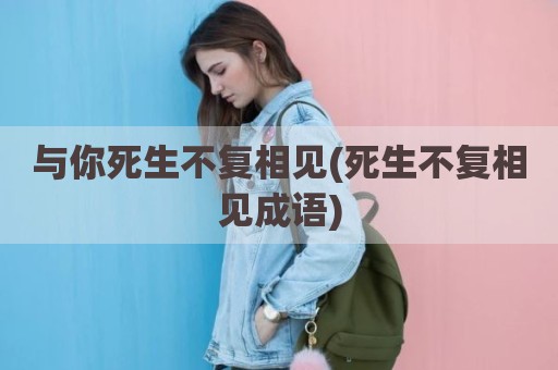 与你死生不复相见(死生不复相见成语)