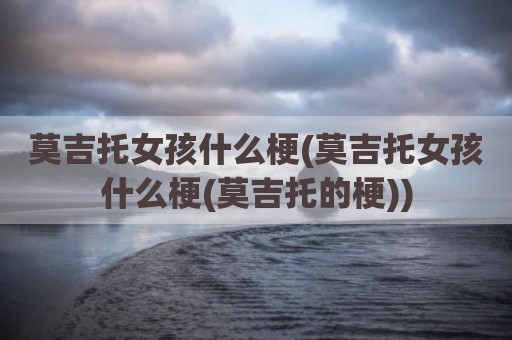 莫吉托女孩什么梗(莫吉托女孩什么梗(莫吉托的梗))
