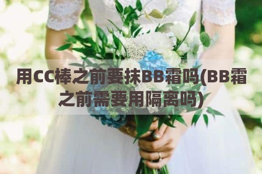 用CC棒之前要抹BB霜吗(BB霜之前需要用隔离吗)