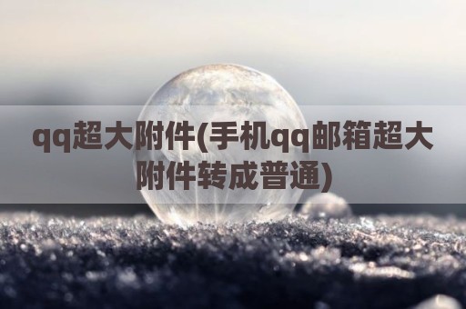 qq超大附件(手机qq邮箱超大附件转成普通)