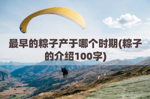 最早的粽子产于哪个时期(粽子的介绍100字)