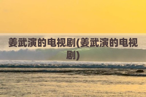 姜武演的电视剧(姜武演的电视剧)