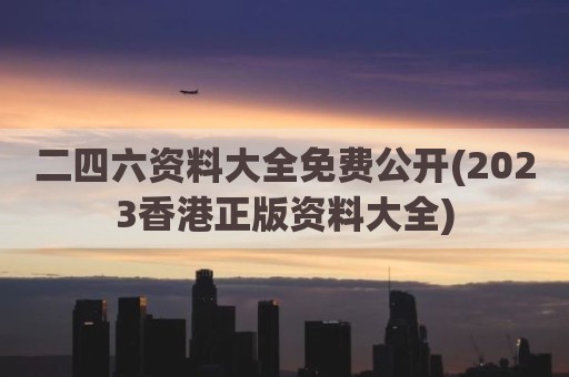二四六资料大全免费公开(2023香港正版资料大全)