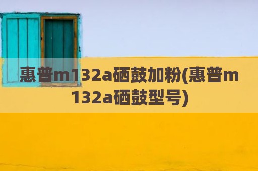 惠普m132a硒鼓加粉(惠普m132a硒鼓型号)