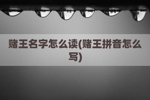 赌王名字怎么读(赌王拼音怎么写)