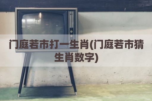 门庭若市打一生肖(门庭若市猜生肖数字)