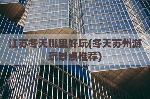 江苏冬天哪里好玩(冬天苏州游玩景点推荐)