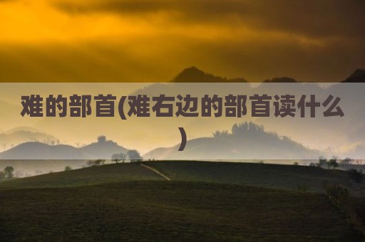 难的部首(难右边的部首读什么)