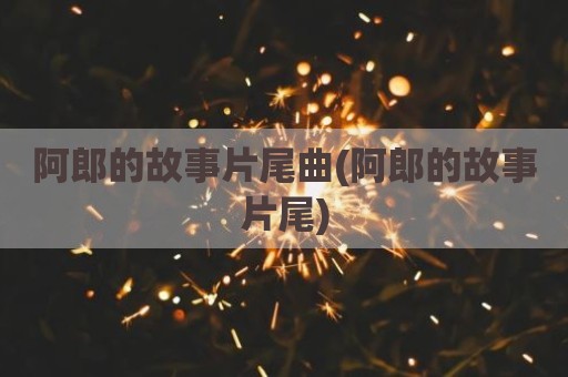 阿郎的故事片尾曲(阿郎的故事片尾)