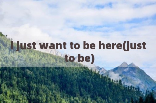 i just want to be here(just to be)