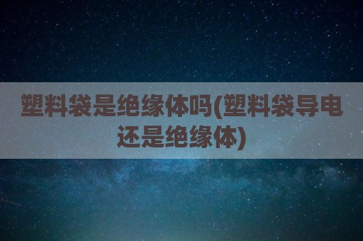 塑料袋是绝缘体吗(塑料袋导电还是绝缘体)
