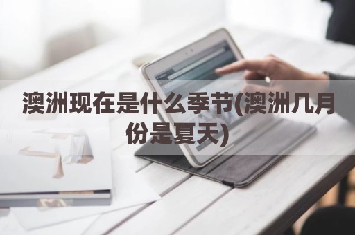 澳洲现在是什么季节(澳洲几月份是夏天)