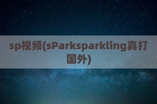 sp视频(sParksparkling真打国外)