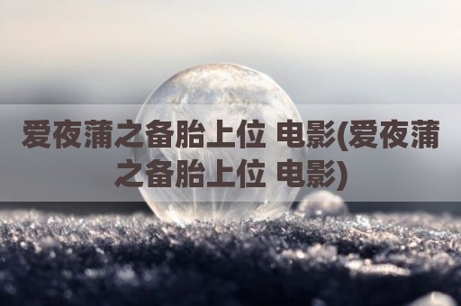 爱夜蒲之备胎上位 电影(爱夜蒲之备胎上位 电影)