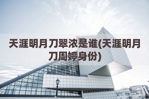 天涯明月刀翠浓是谁(天涯明月刀周婷身份)
