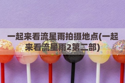 一起来看流星雨拍摄地点(一起来看流星雨2第二部)