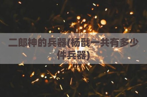 二郎神的兵器(杨戬一共有多少件兵器)