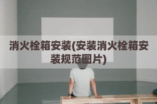 消火栓箱安装(安装消火栓箱安装规范图片)