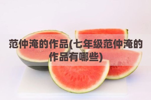 范仲淹的作品(七年级范仲淹的作品有哪些)