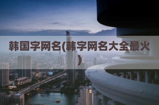 韩国字网名(韩字网名大全最火)