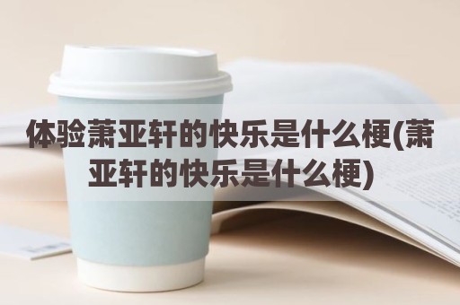 体验萧亚轩的快乐是什么梗(萧亚轩的快乐是什么梗)