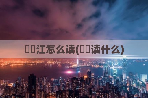 牂牁江怎么读(牂牁读什么)