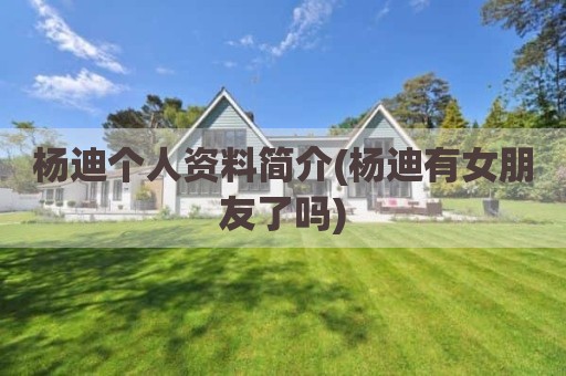 杨迪个人资料简介(杨迪有女朋友了吗)