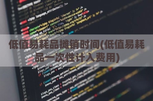 低值易耗品摊销时间(低值易耗品一次性计入费用)