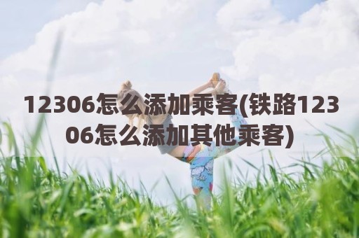 12306怎么添加乘客(铁路12306怎么添加其他乘客)