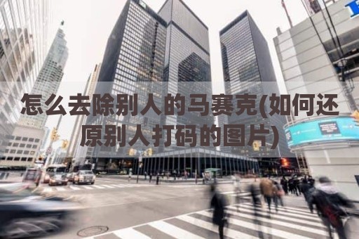 怎么去除别人的马赛克(如何还原别人打码的图片)