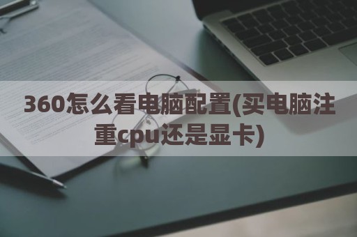 360怎么看电脑配置(买电脑注重cpu还是显卡)