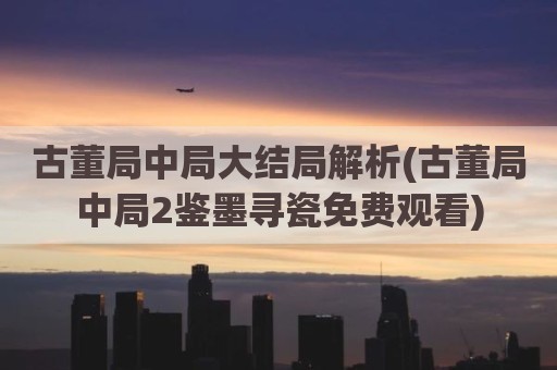 古董局中局大结局解析(古董局中局2鉴墨寻瓷免费观看)