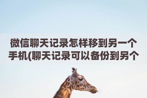 微信聊天记录怎样移到另一个手机(聊天记录可以备份到另个手机吗)