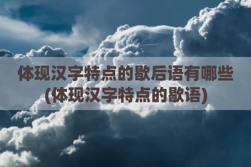 体现汉字特点的歇后语有哪些(体现汉字特点的歇语)