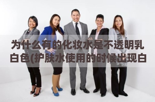 为什么有的化妆水是不透明乳白色(护肤水使用的时候出现白色泡沫)