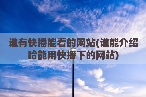 谁有快播能看的网站(谁能介绍哈能用快播下的网站)