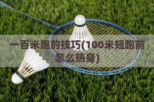 一百米跑的技巧(100米短跑前怎么热身)