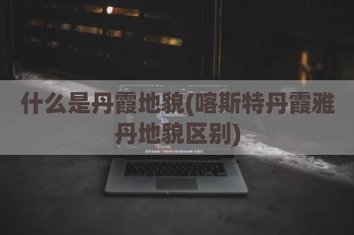 什么是丹霞地貌(喀斯特丹霞雅丹地貌区别)
