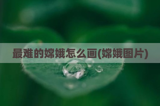 最难的嫦娥怎么画(嫦娥图片)