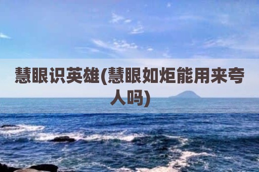 慧眼识英雄(慧眼如炬能用来夸人吗)