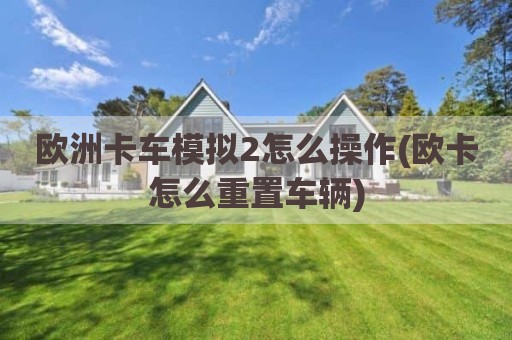 欧洲卡车模拟2怎么操作(欧卡怎么重置车辆)