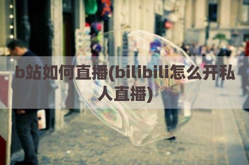b站如何直播(bilibili怎么开私人直播)