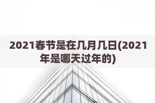 2021春节是在几月几日(2021年是哪天过年的)