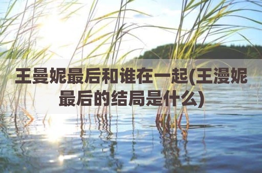 王曼妮最后和谁在一起(王漫妮最后的结局是什么)