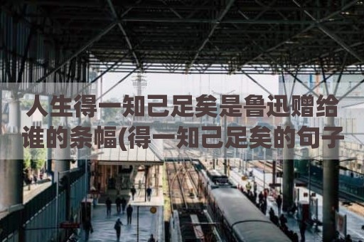 人生得一知己足矣是鲁迅赠给谁的条幅(得一知己足矣的句子)