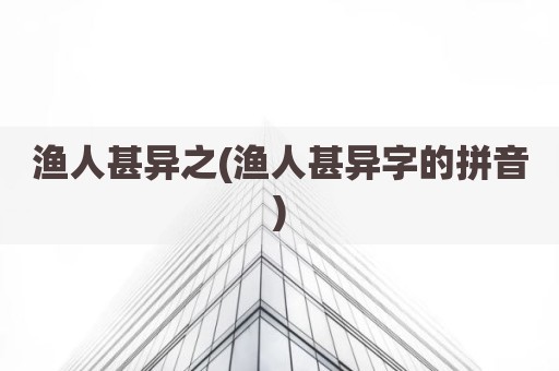 渔人甚异之(渔人甚异字的拼音)